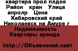 квартира прол плдое › Район ­ кран › Улица ­ апролр › Цена ­ 6 790 - Хабаровский край, Николаевск-на-Амуре г. Недвижимость » Квартиры аренда   